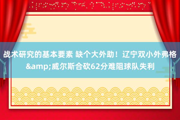 战术研究的基本要素 缺个大外助！辽宁双小外弗格&威尔斯合砍62分难阻球队失利