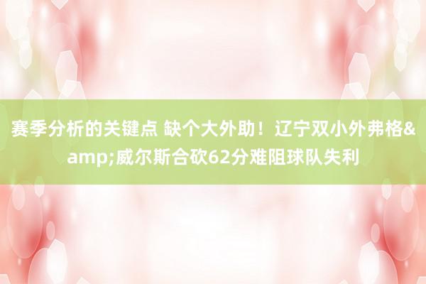 赛季分析的关键点 缺个大外助！辽宁双小外弗格&威尔斯合砍62分难阻球队失利