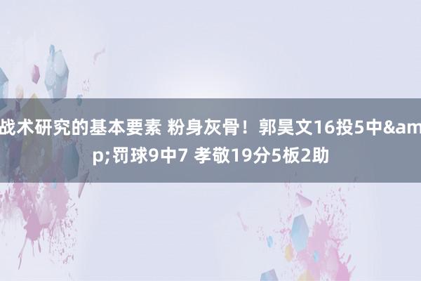 战术研究的基本要素 粉身灰骨！郭昊文16投5中&罚球9中7 孝敬19分5板2助