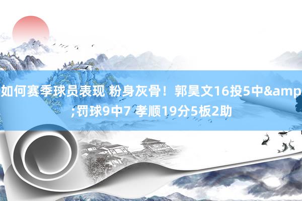 如何赛季球员表现 粉身灰骨！郭昊文16投5中&罚球9中7 孝顺19分5板2助