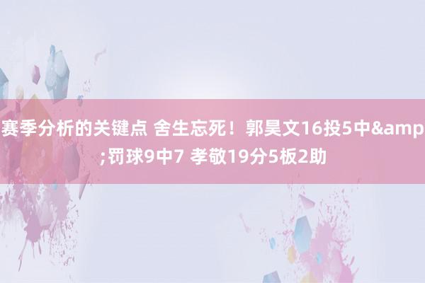 赛季分析的关键点 舍生忘死！郭昊文16投5中&罚球9中7 孝敬19分5板2助