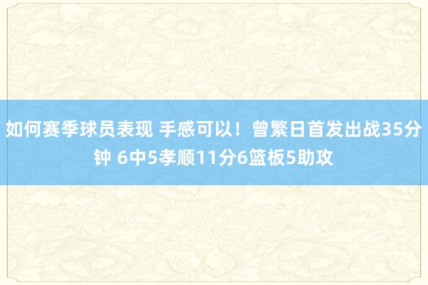 如何赛季球员表现 手感可以！曾繁日首发出战35分钟 6中5孝顺11分6篮板5助攻