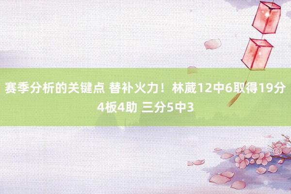 赛季分析的关键点 替补火力！林葳12中6取得19分4板4助 三分5中3