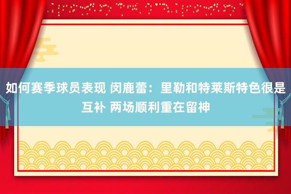 如何赛季球员表现 闵鹿蕾：里勒和特莱斯特色很是互补 两场顺利重在留神