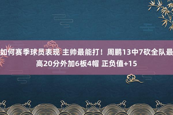 如何赛季球员表现 主帅最能打！周鹏13中7砍全队最高20分外加6板4帽 正负值+15