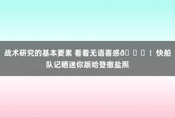 战术研究的基本要素 看着无语喜感😜！快船队记晒迷你版哈登撒盐照