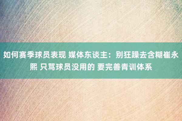 如何赛季球员表现 媒体东谈主：别狂躁去含糊崔永熙 只骂球员没用的 要完善青训体系