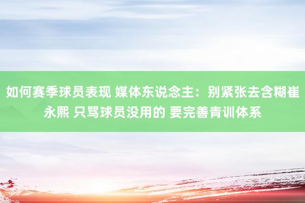 如何赛季球员表现 媒体东说念主：别紧张去含糊崔永熙 只骂球员没用的 要完善青训体系