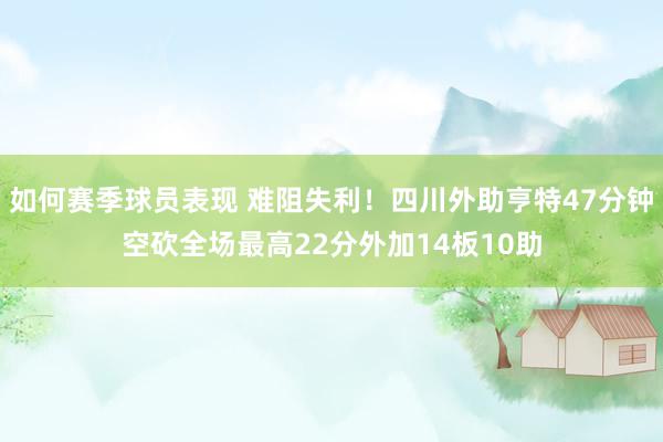 如何赛季球员表现 难阻失利！四川外助亨特47分钟空砍全场最高22分外加14板10助