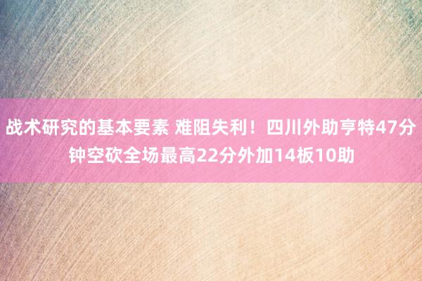 战术研究的基本要素 难阻失利！四川外助亨特47分钟空砍全场最高22分外加14板10助