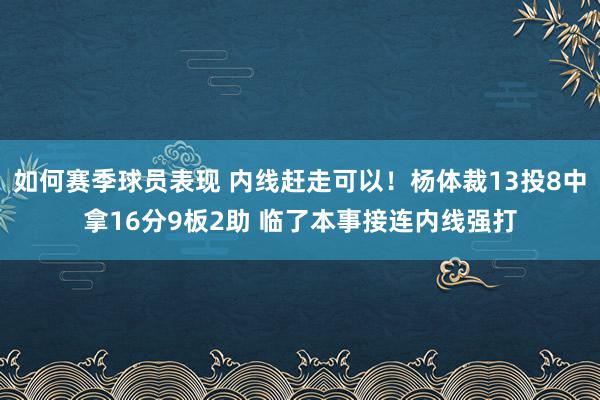 如何赛季球员表现 内线赶走可以！杨体裁13投8中拿16分9板2助 临了本事接连内线强打