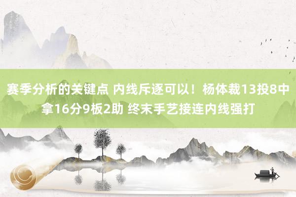 赛季分析的关键点 内线斥逐可以！杨体裁13投8中拿16分9板2助 终末手艺接连内线强打