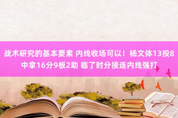 战术研究的基本要素 内线收场可以！杨文体13投8中拿16分9板2助 临了时分接连内线强打