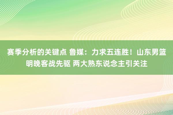 赛季分析的关键点 鲁媒：力求五连胜！山东男篮明晚客战先驱 两大熟东说念主引关注