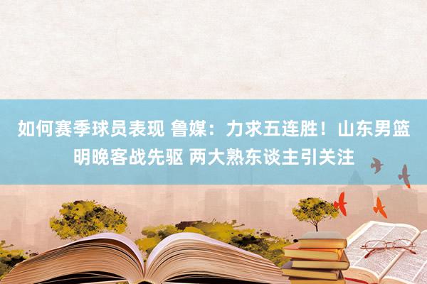 如何赛季球员表现 鲁媒：力求五连胜！山东男篮明晚客战先驱 两大熟东谈主引关注