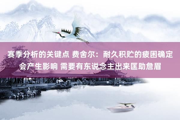 赛季分析的关键点 费舍尔：耐久积贮的疲困确定会产生影响 需要有东说念主出来匡助詹眉