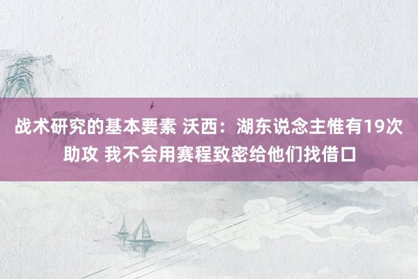 战术研究的基本要素 沃西：湖东说念主惟有19次助攻 我不会用赛程致密给他们找借口