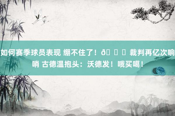 如何赛季球员表现 绷不住了！😂裁判再亿次响哨 古德温抱头：沃德发！哦买噶！