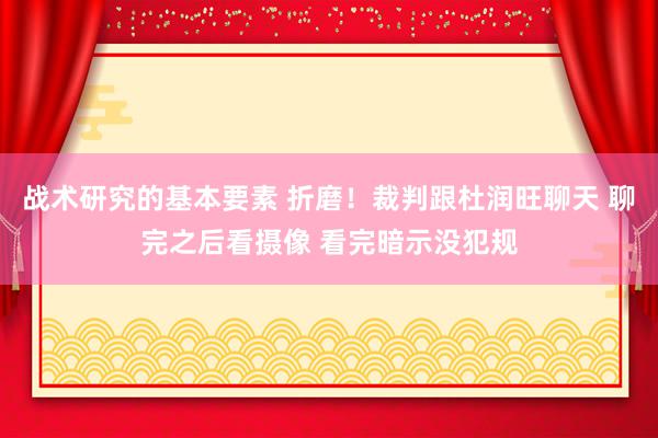 战术研究的基本要素 折磨！裁判跟杜润旺聊天 聊完之后看摄像 看完暗示没犯规