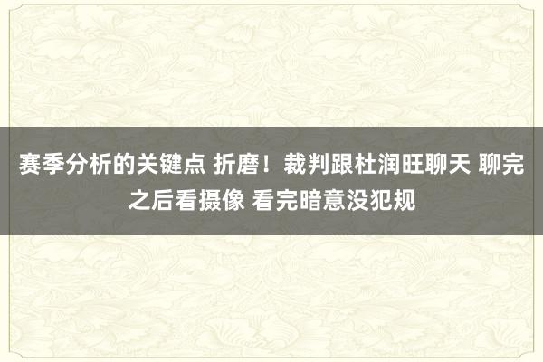 赛季分析的关键点 折磨！裁判跟杜润旺聊天 聊完之后看摄像 看完暗意没犯规