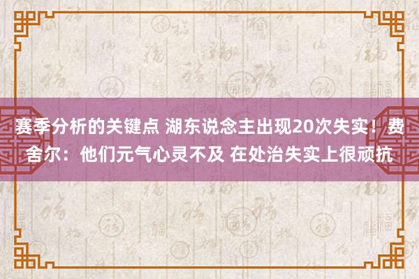 赛季分析的关键点 湖东说念主出现20次失实！费舍尔：他们元气心灵不及 在处治失实上很顽抗