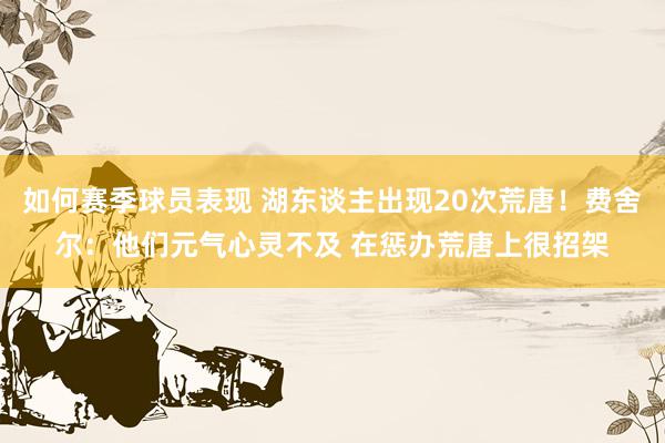 如何赛季球员表现 湖东谈主出现20次荒唐！费舍尔：他们元气心灵不及 在惩办荒唐上很招架