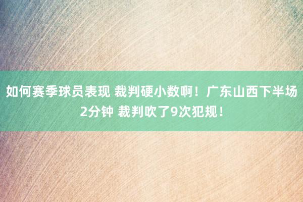 如何赛季球员表现 裁判硬小数啊！广东山西下半场2分钟 裁判吹了9次犯规！