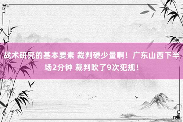 战术研究的基本要素 裁判硬少量啊！广东山西下半场2分钟 裁判吹了9次犯规！