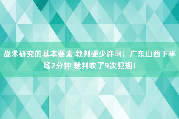 战术研究的基本要素 裁判硬少许啊！广东山西下半场2分钟 裁判吹了9次犯规！