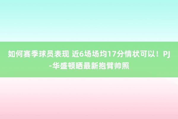 如何赛季球员表现 近6场场均17分情状可以！PJ-华盛顿晒最新抱臂帅照