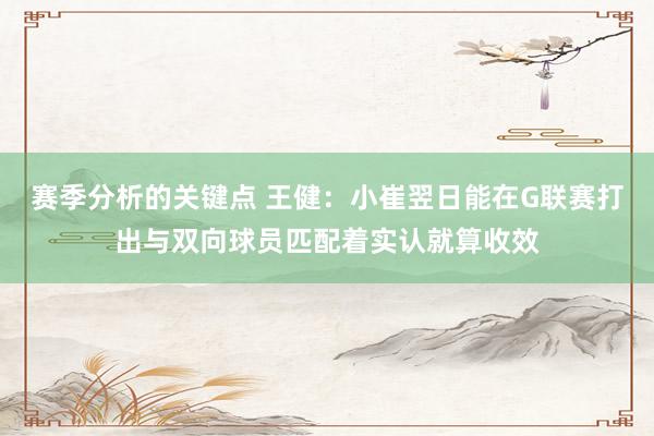 赛季分析的关键点 王健：小崔翌日能在G联赛打出与双向球员匹配着实认就算收效