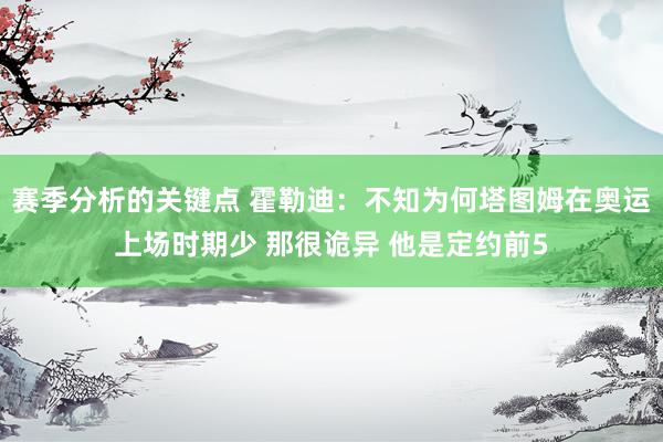 赛季分析的关键点 霍勒迪：不知为何塔图姆在奥运上场时期少 那很诡异 他是定约前5