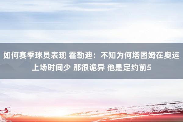 如何赛季球员表现 霍勒迪：不知为何塔图姆在奥运上场时间少 那很诡异 他是定约前5