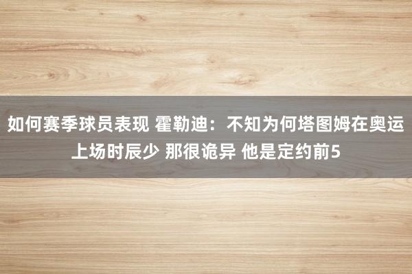 如何赛季球员表现 霍勒迪：不知为何塔图姆在奥运上场时辰少 那很诡异 他是定约前5