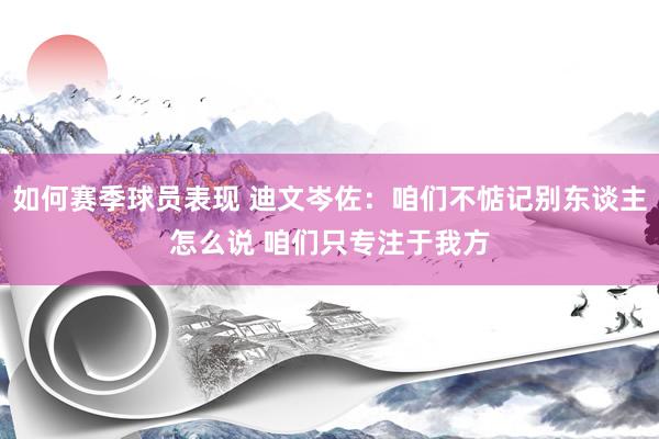 如何赛季球员表现 迪文岑佐：咱们不惦记别东谈主怎么说 咱们只专注于我方