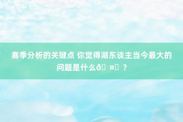 赛季分析的关键点 你觉得湖东谈主当今最大的问题是什么🤔？