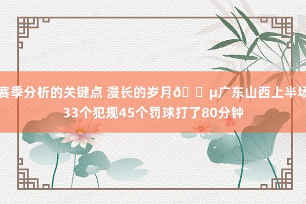 赛季分析的关键点 漫长的岁月😵广东山西上半场33个犯规45个罚球打了80分钟