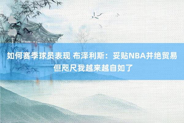 如何赛季球员表现 布泽利斯：妥贴NBA并绝贸易 但咫尺我越来越自如了