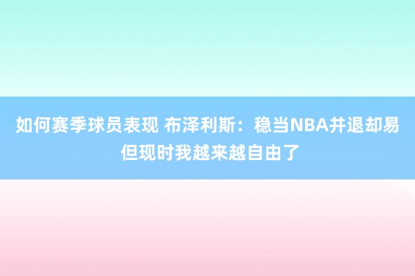 如何赛季球员表现 布泽利斯：稳当NBA并退却易 但现时我越来越自由了