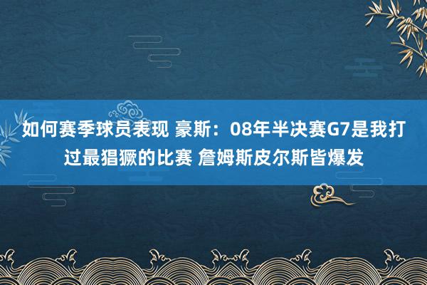 如何赛季球员表现 豪斯：08年半决赛G7是我打过最猖獗的比赛 詹姆斯皮尔斯皆爆发