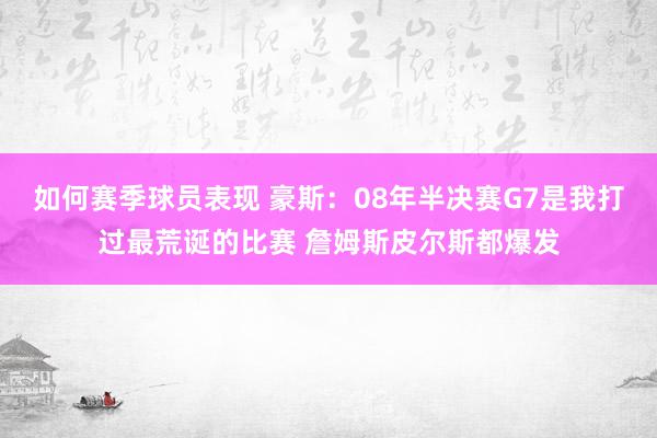 如何赛季球员表现 豪斯：08年半决赛G7是我打过最荒诞的比赛 詹姆斯皮尔斯都爆发