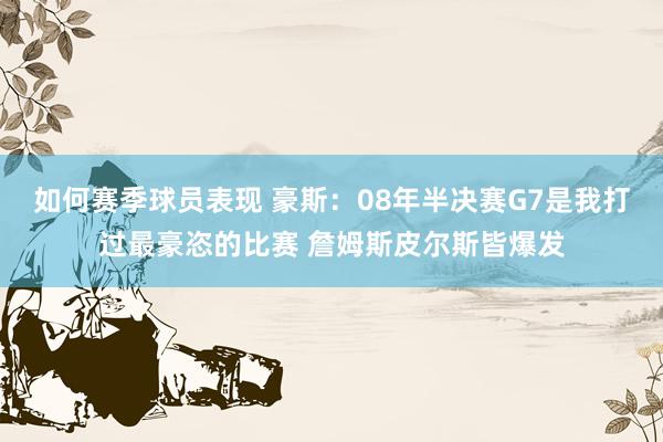 如何赛季球员表现 豪斯：08年半决赛G7是我打过最豪恣的比赛 詹姆斯皮尔斯皆爆发