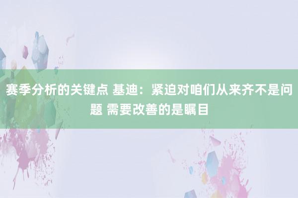 赛季分析的关键点 基迪：紧迫对咱们从来齐不是问题 需要改善的是瞩目