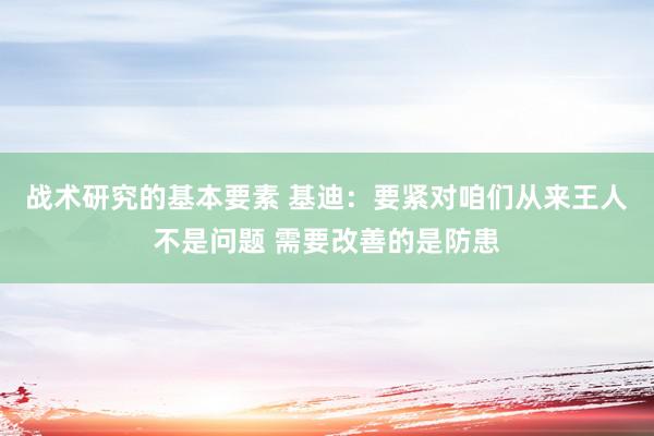 战术研究的基本要素 基迪：要紧对咱们从来王人不是问题 需要改善的是防患