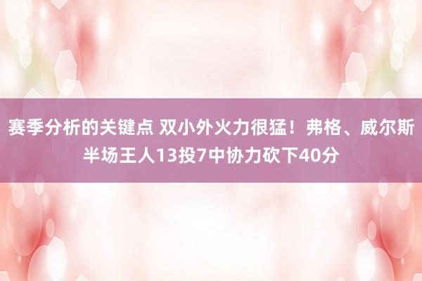 赛季分析的关键点 双小外火力很猛！弗格、威尔斯半场王人13投7中协力砍下40分