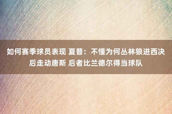 如何赛季球员表现 夏普：不懂为何丛林狼进西决后走动唐斯 后者比兰德尔得当球队