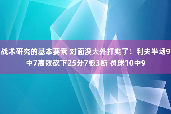 战术研究的基本要素 对面没大外打爽了！利夫半场9中7高效砍下25分7板3断 罚球10中9