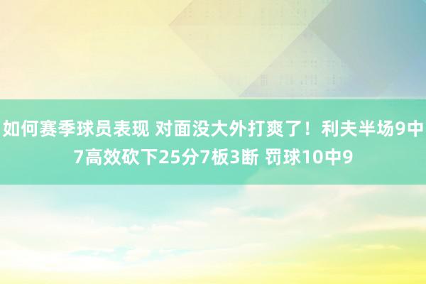 如何赛季球员表现 对面没大外打爽了！利夫半场9中7高效砍下25分7板3断 罚球10中9