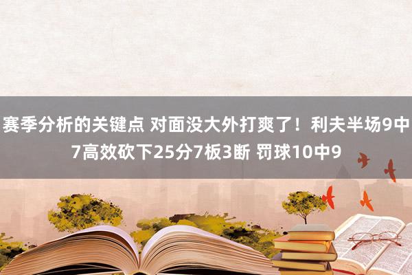 赛季分析的关键点 对面没大外打爽了！利夫半场9中7高效砍下25分7板3断 罚球10中9