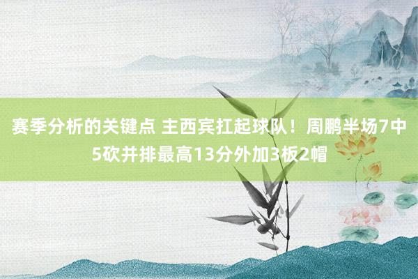 赛季分析的关键点 主西宾扛起球队！周鹏半场7中5砍并排最高13分外加3板2帽